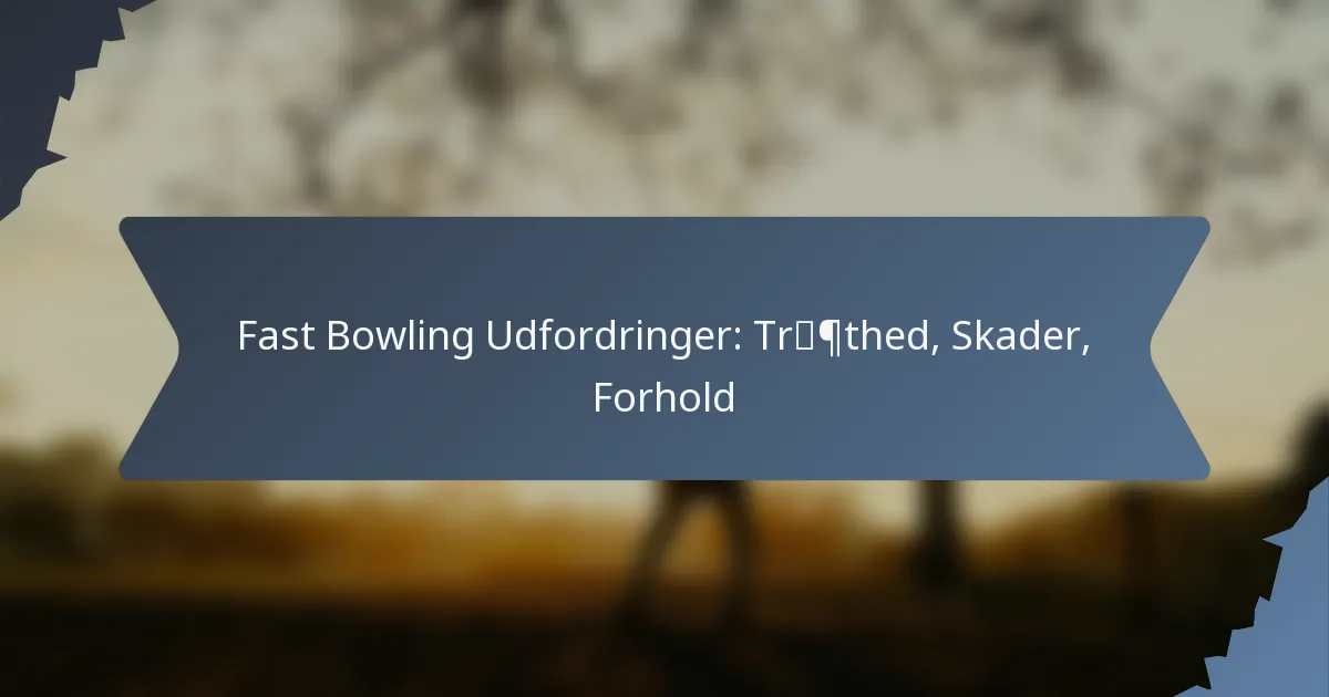 Fast Bowling Udfordringer: Træthed, Skader, Forhold