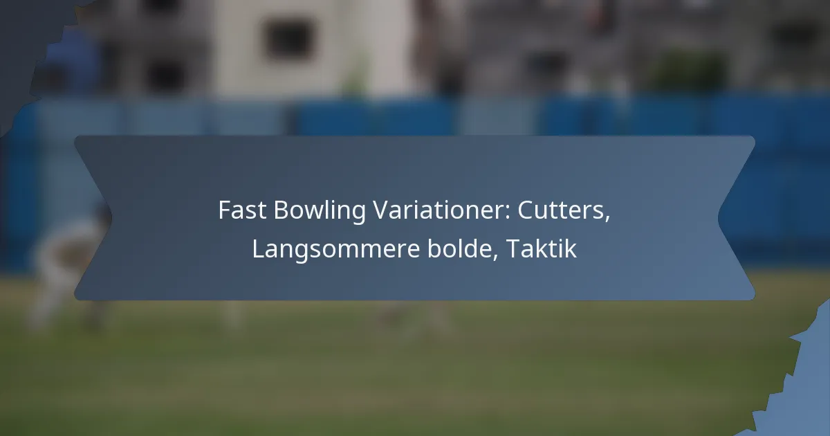 Fast Bowling Variationer: Cutters, Langsommere bolde, Taktik