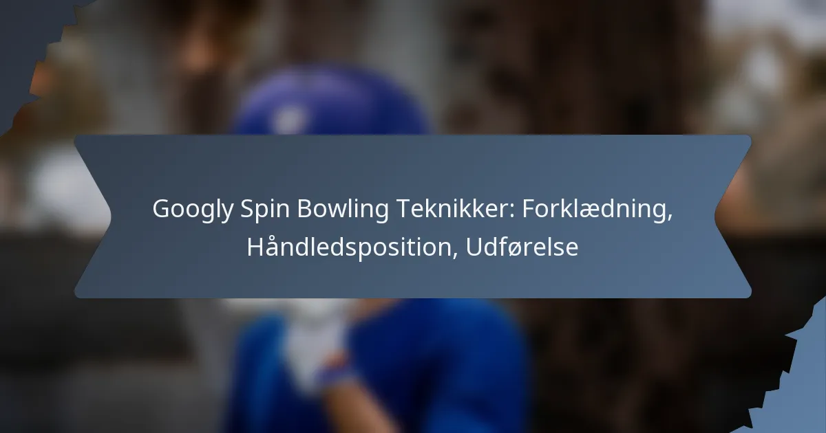 Googly Spin Bowling Teknikker: Forklædning, Håndledsposition, Udførelse