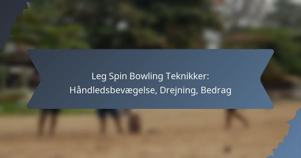 Leg Spin Bowling Teknikker: Håndledsbevægelse, Drejning, Bedrag