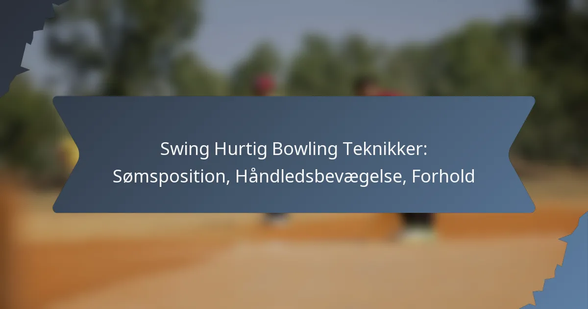 Swing Hurtig Bowling Teknikker: Sømsposition, Håndledsbevægelse, Forhold
