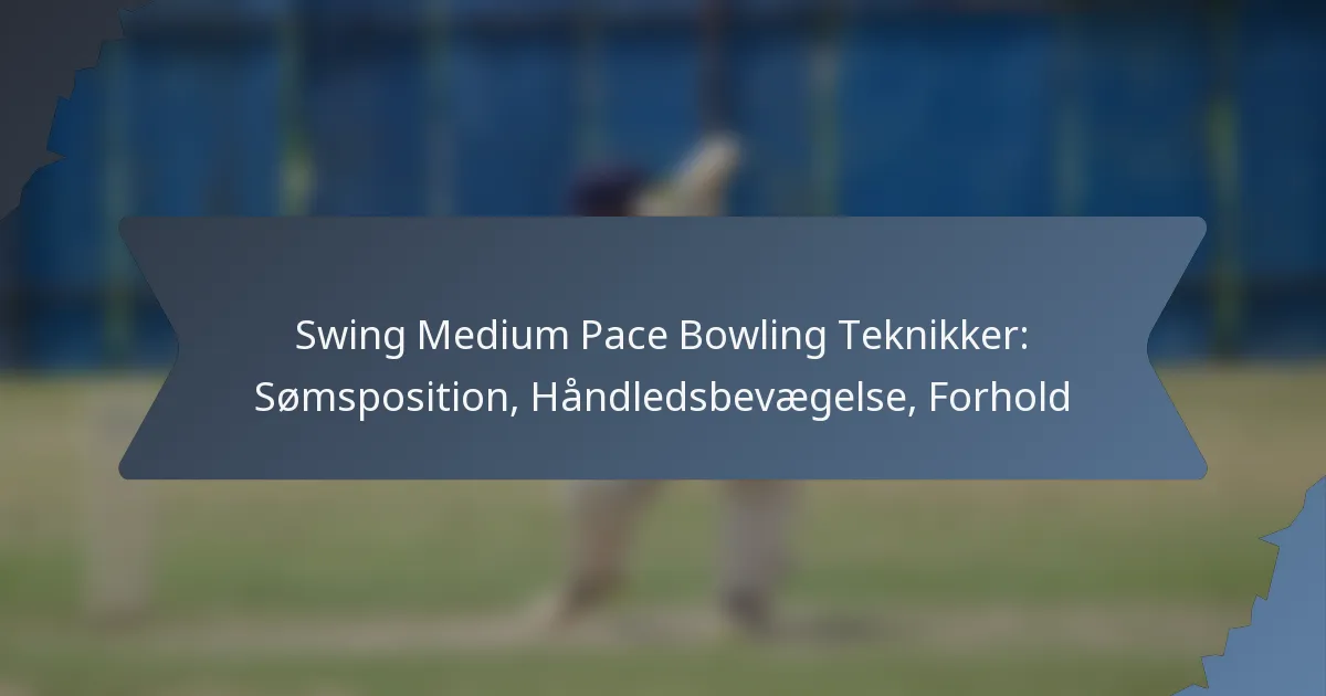 Swing Medium Pace Bowling Teknikker: Sømsposition, Håndledsbevægelse, Forhold