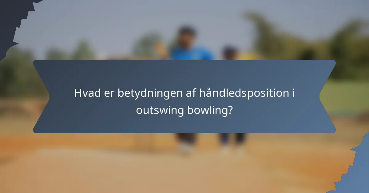 Hvad er betydningen af håndledsposition i outswing bowling?