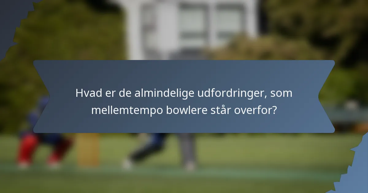 Hvad er de almindelige udfordringer, som mellemtempo bowlere står overfor?