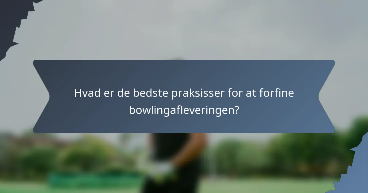 Hvad er de bedste praksisser for at forfine bowlingafleveringen?