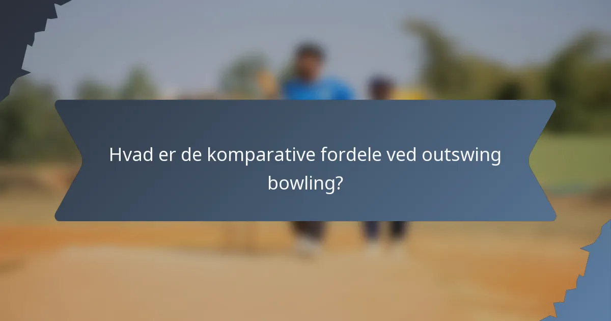 Hvad er de komparative fordele ved outswing bowling?