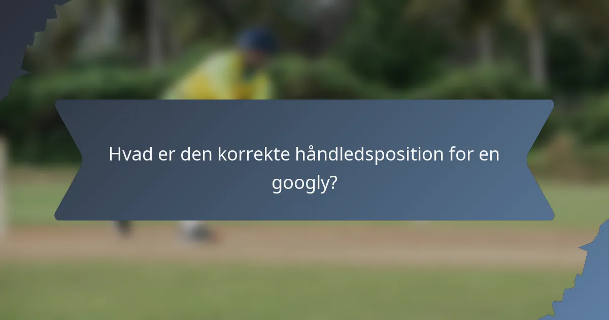 Hvad er den korrekte håndledsposition for en googly?