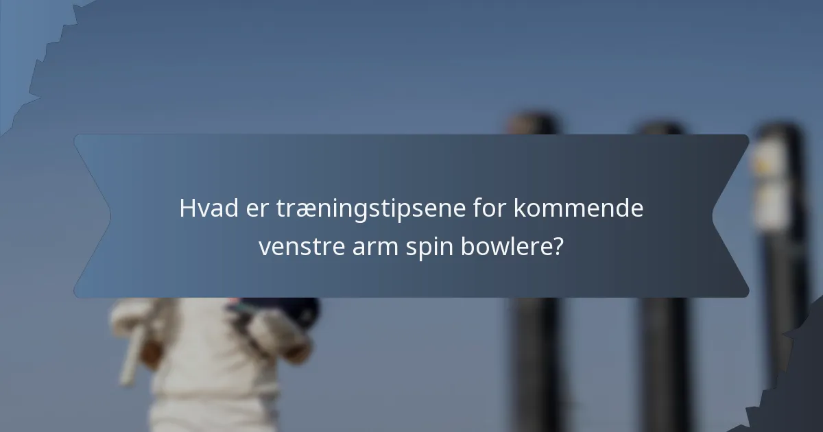Hvad er træningstipsene for kommende venstre arm spin bowlere?
