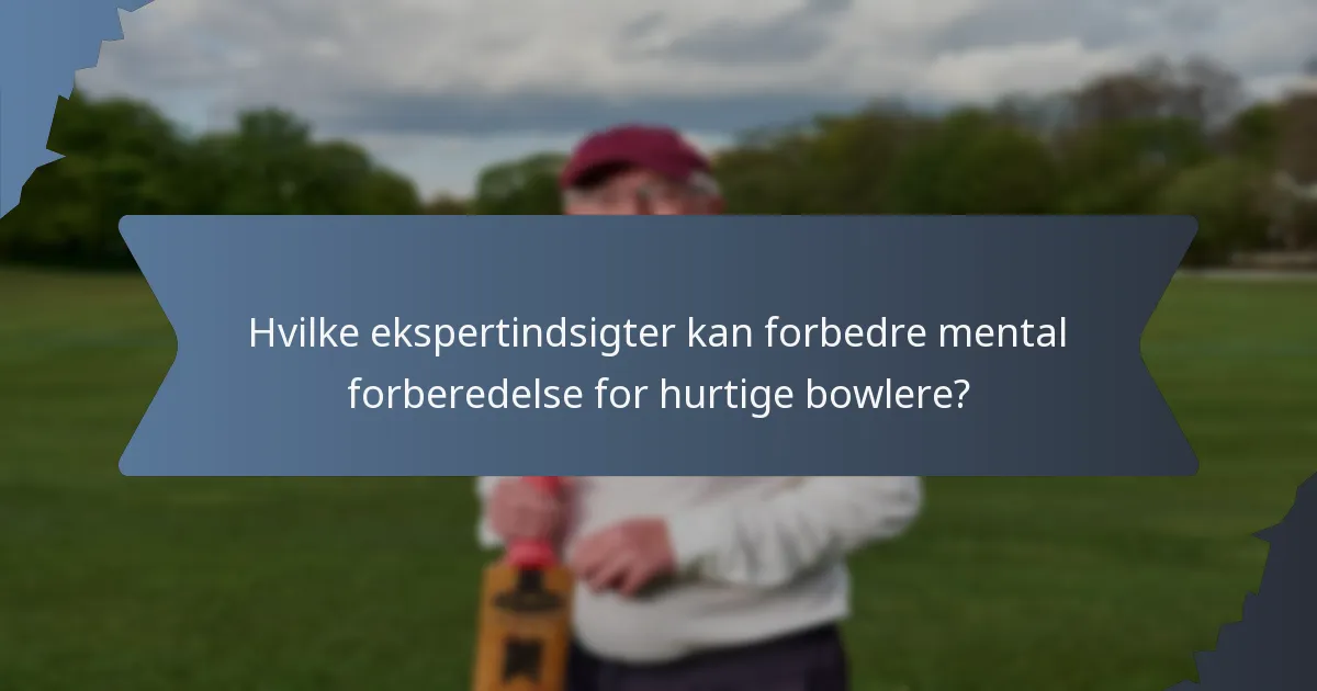 Hvilke ekspertindsigter kan forbedre mental forberedelse for hurtige bowlere?