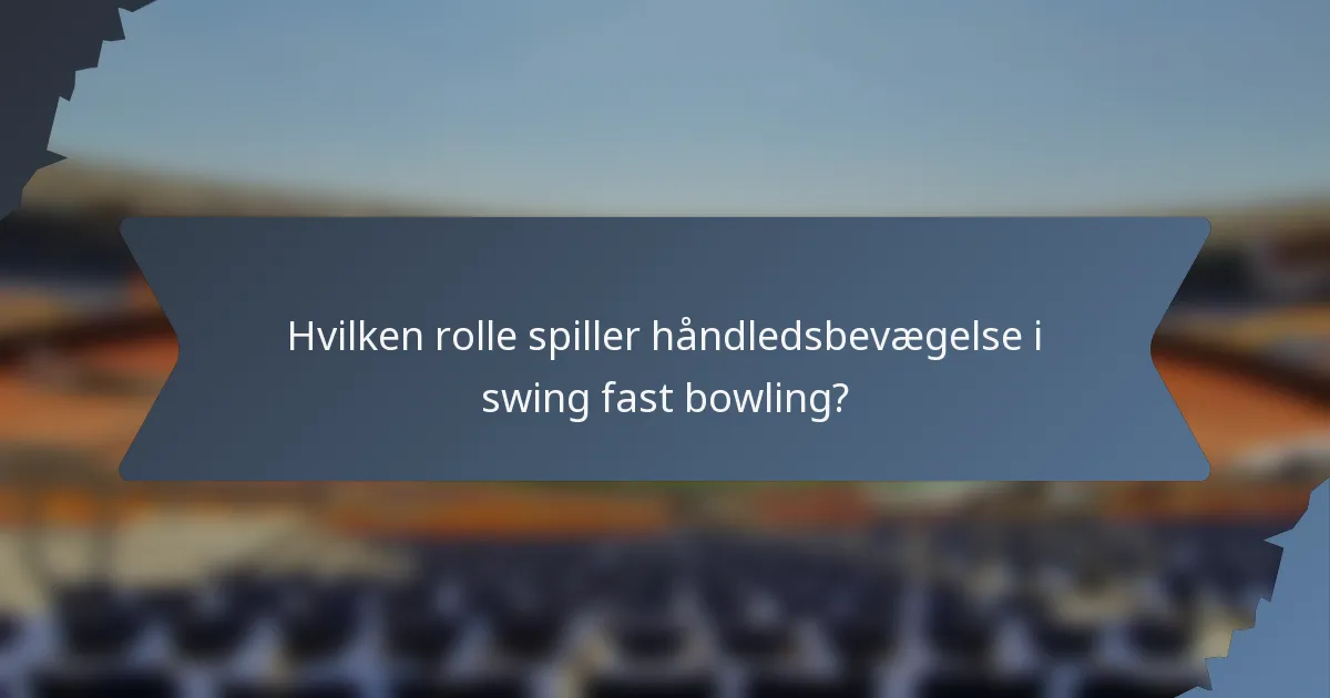 Hvilken rolle spiller håndledsbevægelse i swing fast bowling?