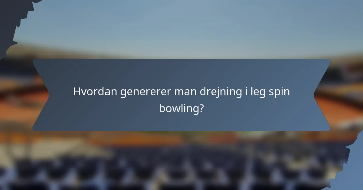 Hvordan genererer man drejning i leg spin bowling?
