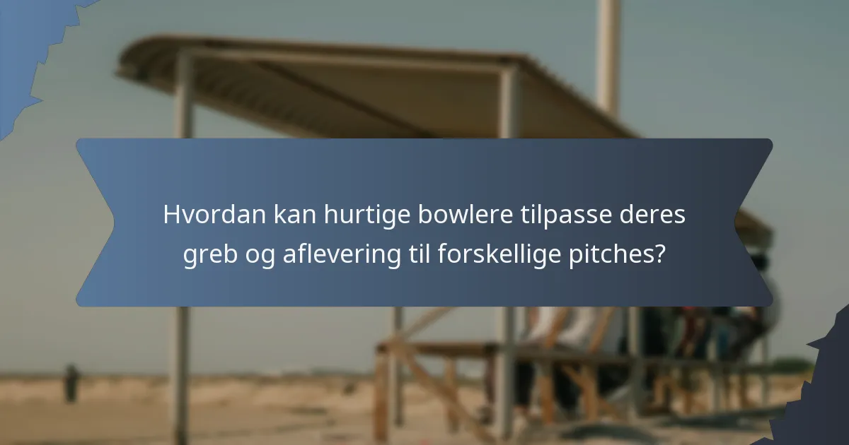 Hvordan kan hurtige bowlere tilpasse deres greb og aflevering til forskellige pitches?