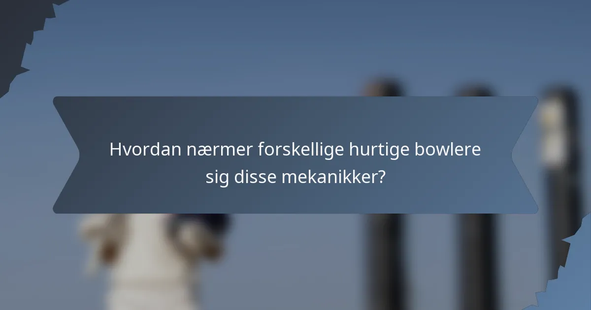 Hvordan nærmer forskellige hurtige bowlere sig disse mekanikker?