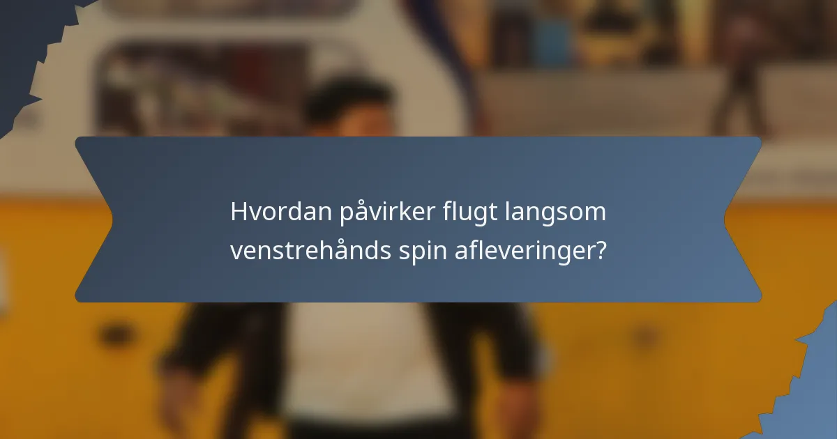 Hvordan påvirker flugt langsom venstrehånds spin afleveringer?