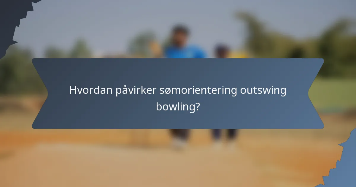 Hvordan påvirker sømorientering outswing bowling?
