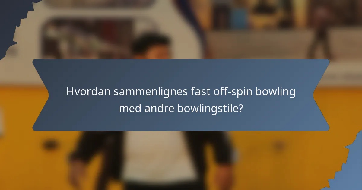 Hvordan sammenlignes fast off-spin bowling med andre bowlingstile?