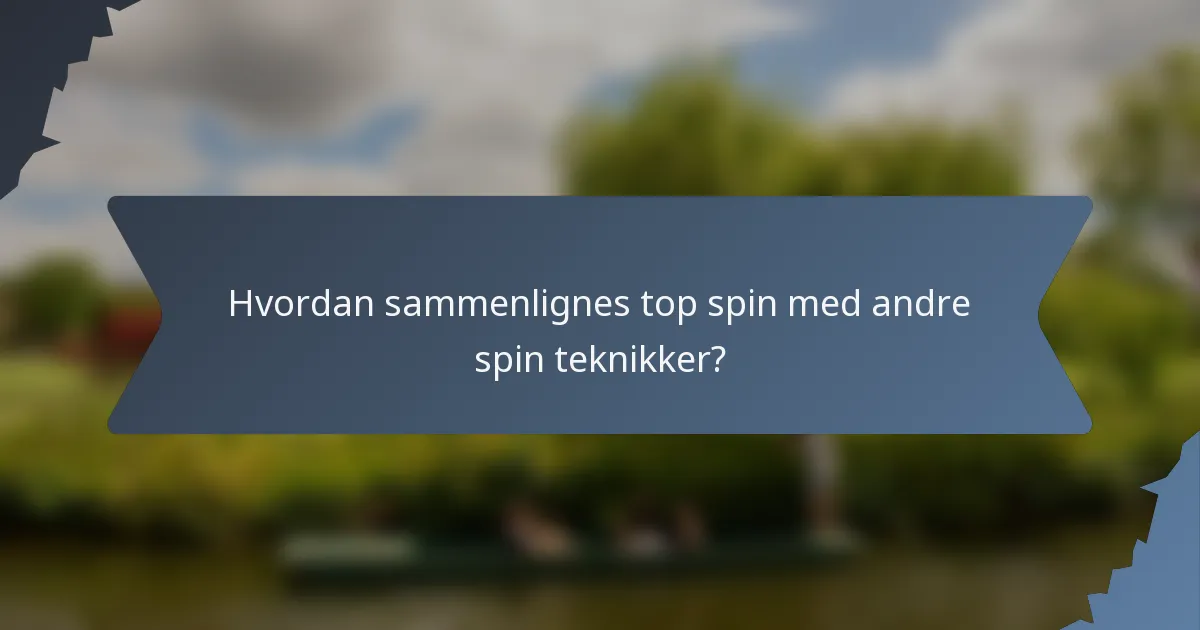 Hvordan sammenlignes top spin med andre spin teknikker?