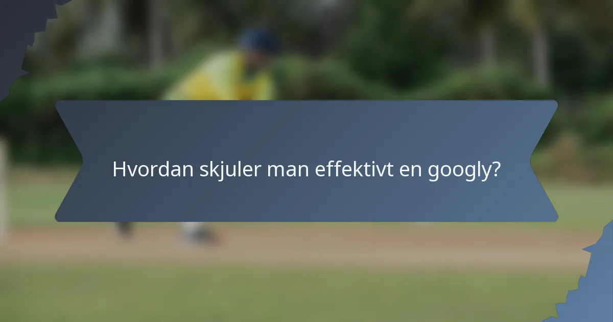 Hvordan skjuler man effektivt en googly?