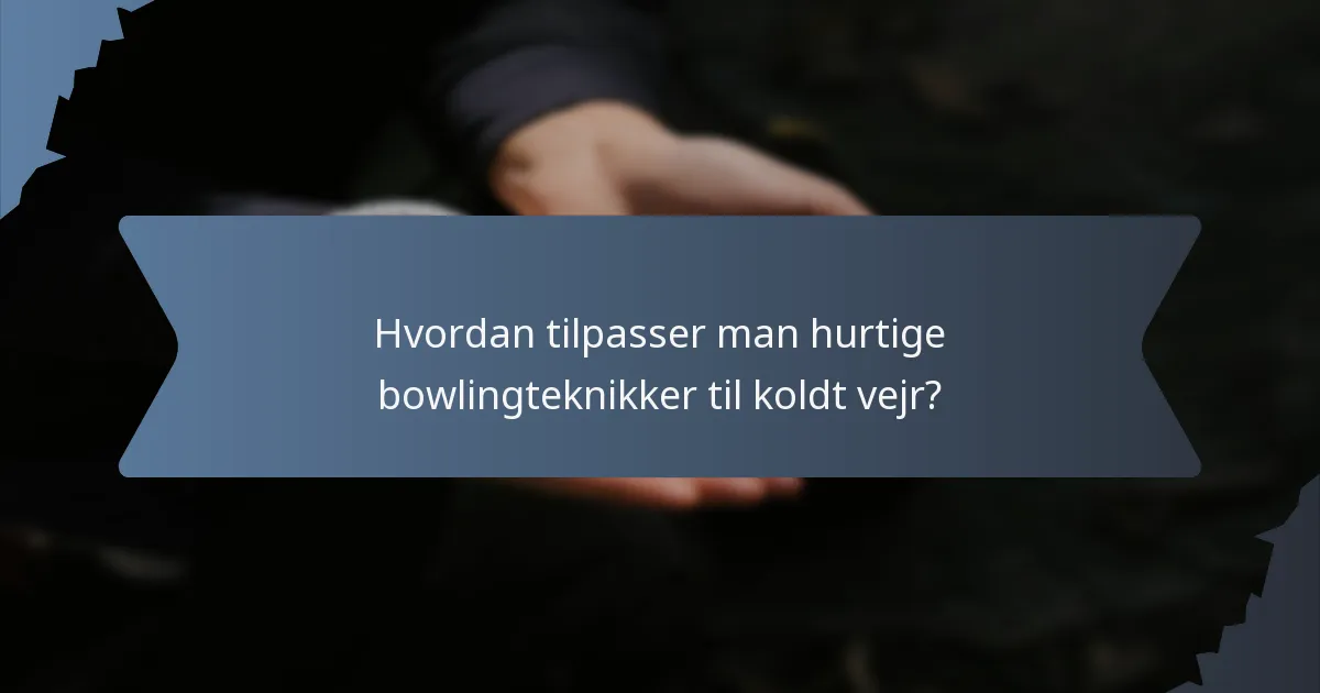 Hvordan tilpasser man hurtige bowlingteknikker til koldt vejr?