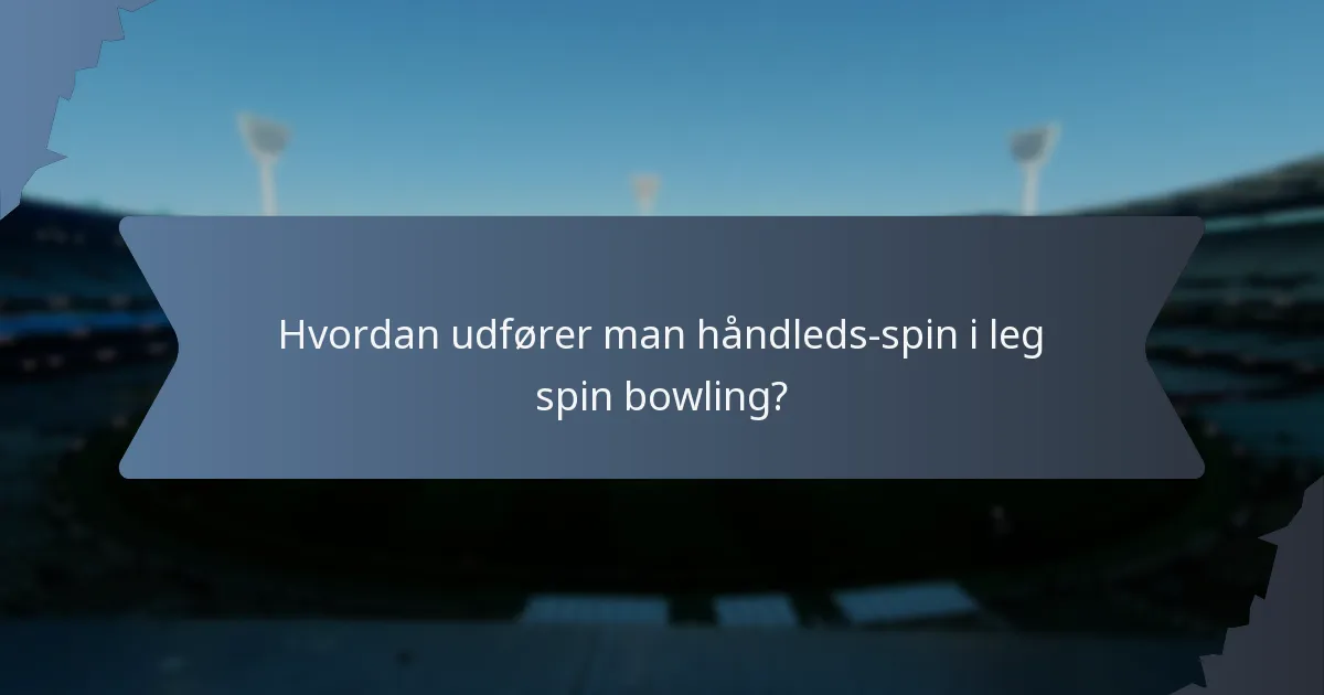 Hvordan udfører man håndleds-spin i leg spin bowling?