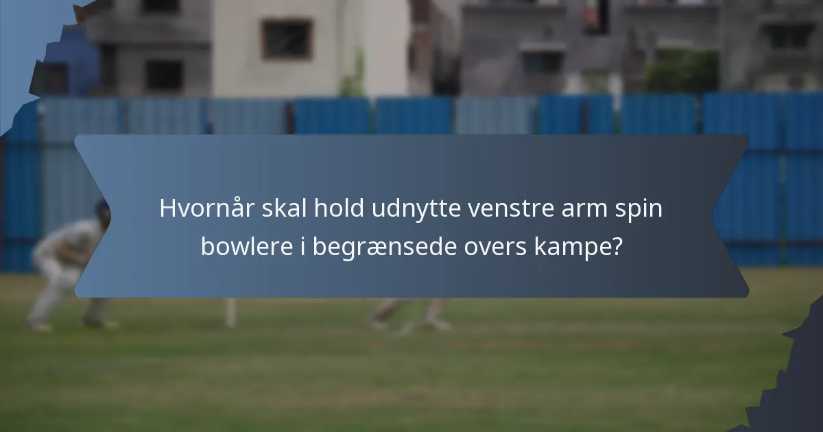 Hvornår skal hold udnytte venstre arm spin bowlere i begrænsede overs kampe?